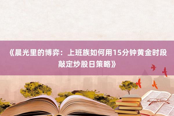 《晨光里的博弈：上班族如何用15分钟黄金时段敲定炒股日策略》