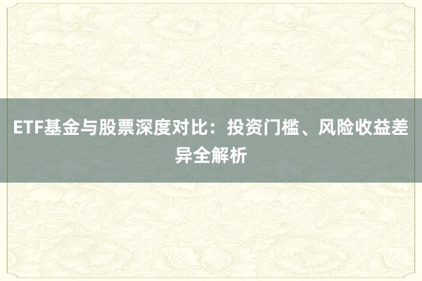 ETF基金与股票深度对比：投资门槛、风险收益差异全解析