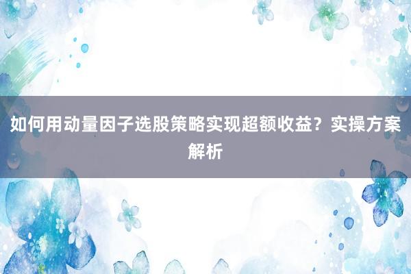 如何用动量因子选股策略实现超额收益？实操方案解析
