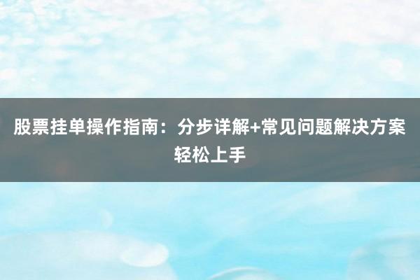 股票挂单操作指南：分步详解+常见问题解决方案轻松上手