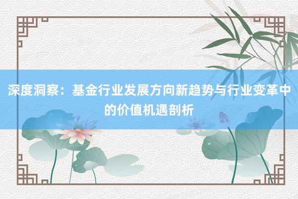 深度洞察：基金行业发展方向新趋势与行业变革中的价值机遇剖析