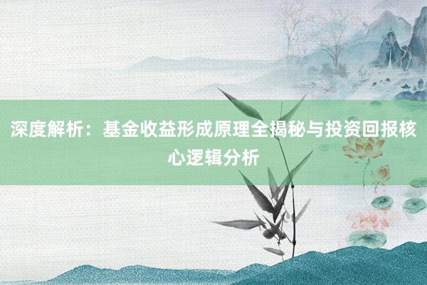 深度解析：基金收益形成原理全揭秘与投资回报核心逻辑分析