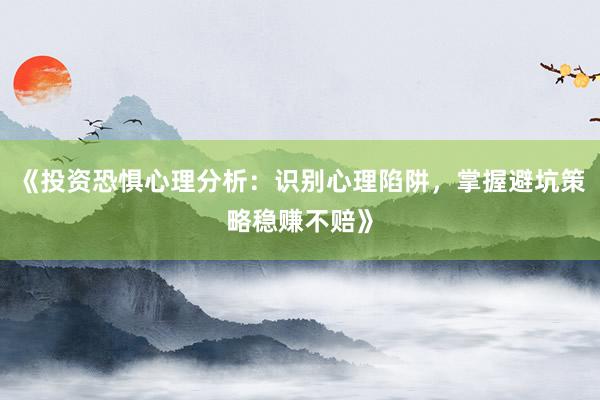 《投资恐惧心理分析：识别心理陷阱，掌握避坑策略稳赚不赔》