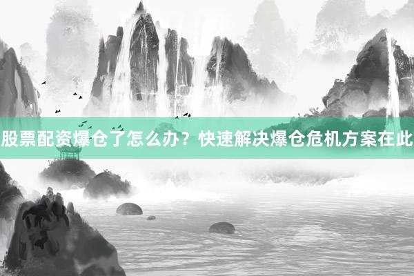 股票配资爆仓了怎么办？快速解决爆仓危机方案在此