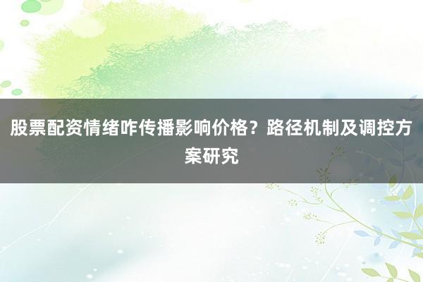 股票配资情绪咋传播影响价格？路径机制及调控方案研究