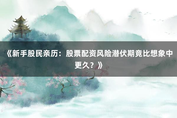 《新手股民亲历：股票配资风险潜伏期竟比想象中更久？》