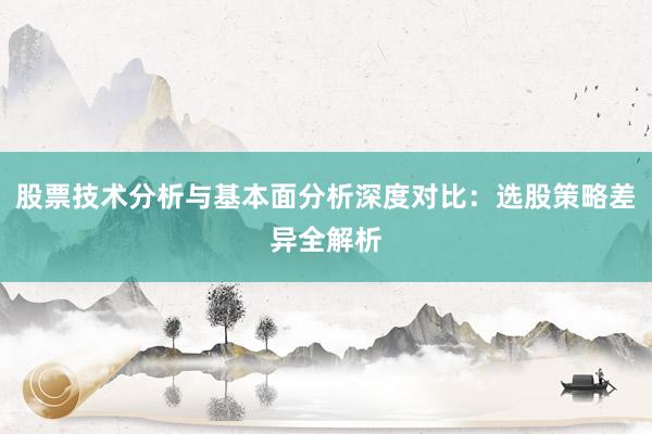 股票技术分析与基本面分析深度对比：选股策略差异全解析
