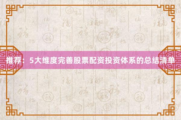 推荐：5大维度完善股票配资投资体系的总结清单