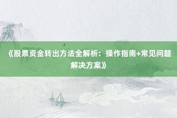 《股票资金转出方法全解析：操作指南+常见问题解决方案》