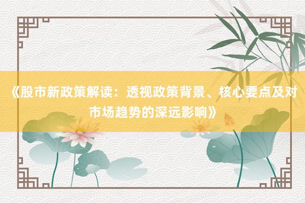 《股市新政策解读：透视政策背景、核心要点及对市场趋势的深远影响》