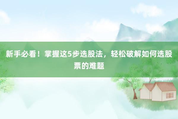 新手必看！掌握这5步选股法，轻松破解如何选股票的难题