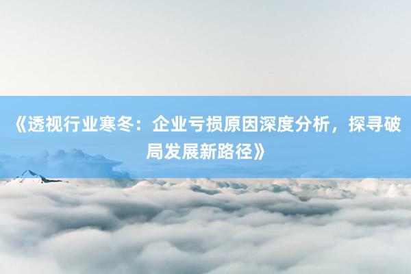 《透视行业寒冬：企业亏损原因深度分析，探寻破局发展新路径》