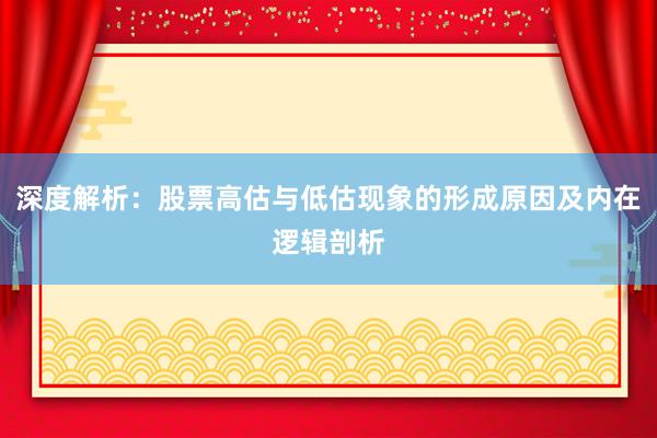 深度解析：股票高估与低估现象的形成原因及内在逻辑剖析