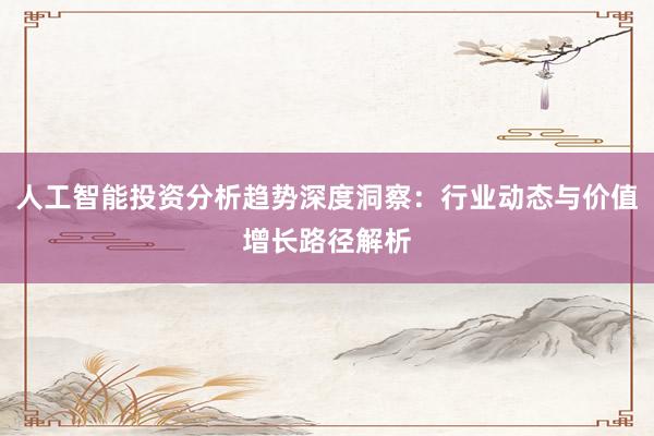人工智能投资分析趋势深度洞察：行业动态与价值增长路径解析