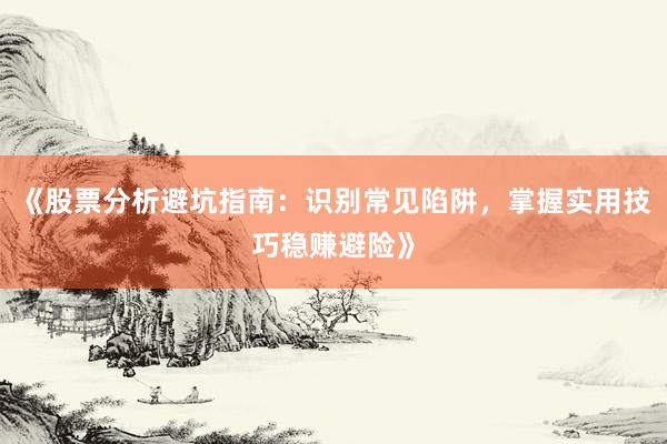 《股票分析避坑指南:识别常见陷阱,掌握实用技巧稳赚避险》