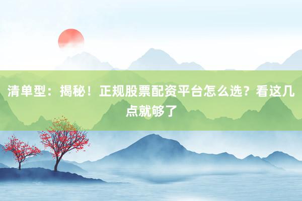 清单型：揭秘！正规股票配资平台怎么选？看这几点就够了