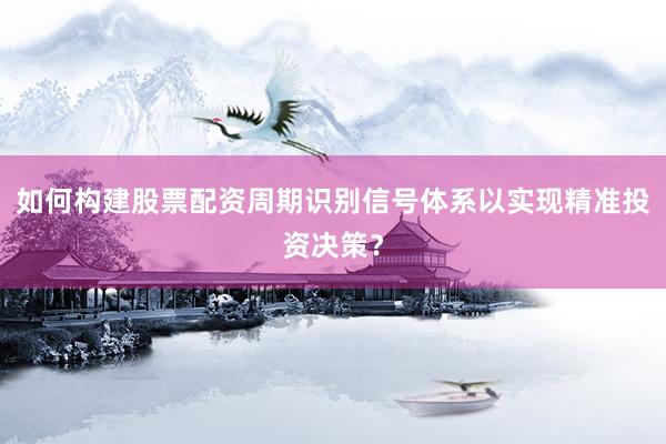 如何构建股票配资周期识别信号体系以实现精准投资决策？