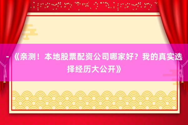 - 《亲测！本地股票配资公司哪家好？我的真实选择经历大公开》