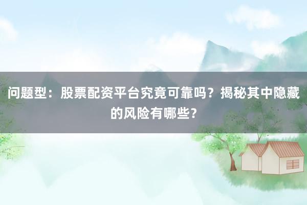 问题型：股票配资平台究竟可靠吗？揭秘其中隐藏的风险有哪些？