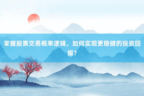 掌握股票交易概率逻辑，如何实现更稳健的投资回报？