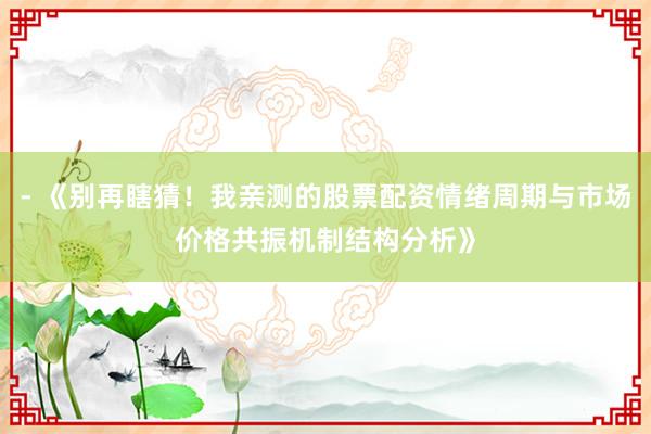 - 《别再瞎猜！我亲测的股票配资情绪周期与市场价格共振机制结构分析》