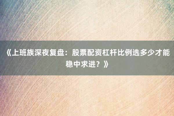 《上班族深夜复盘：股票配资杠杆比例选多少才能稳中求进？》