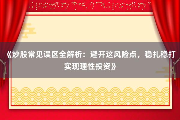 《炒股常见误区全解析：避开这风险点，稳扎稳打实现理性投资》
