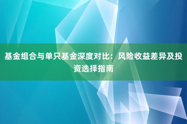 基金组合与单只基金深度对比：风险收益差异及投资选择指南
