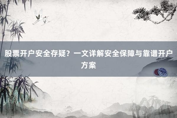 股票开户安全存疑？一文详解安全保障与靠谱开户方案
