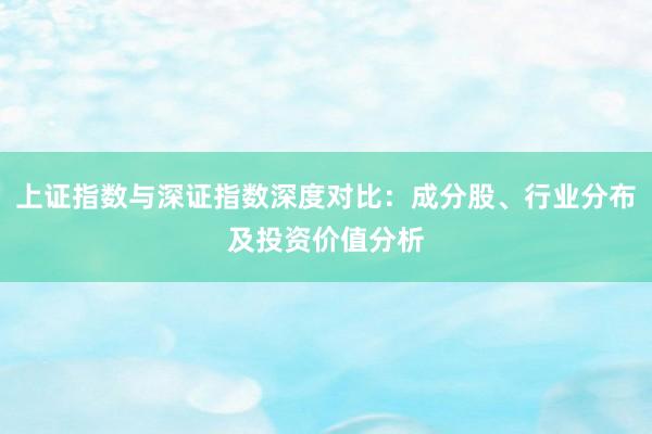 上证指数与深证指数深度对比：成分股、行业分布及投资价值分析
