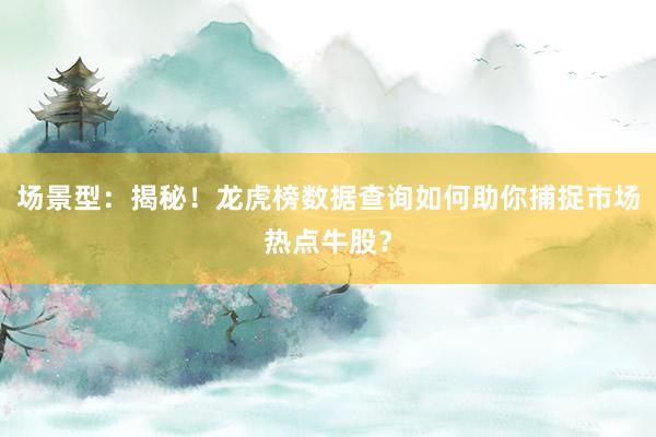 场景型：揭秘！龙虎榜数据查询如何助你捕捉市场热点牛股？