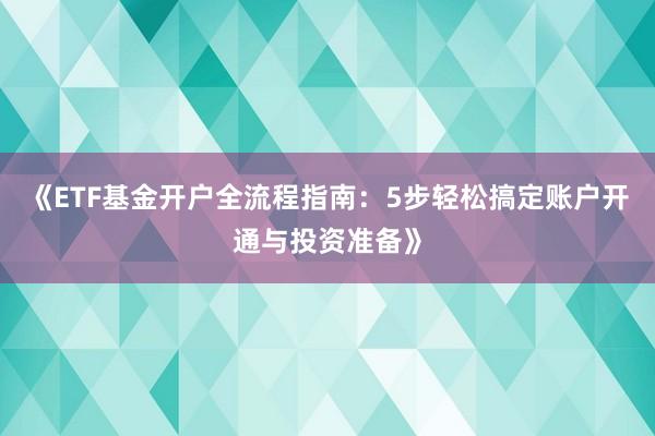 《ETF基金开户全流程指南：5步轻松搞定账户开通与投资准备》