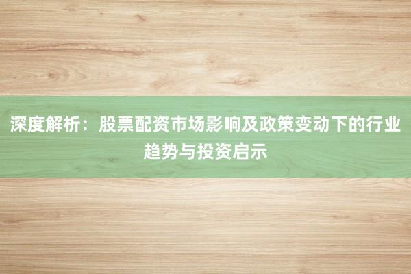 深度解析:股票配资市场影响及政策变动下的行业趋势与投资启示