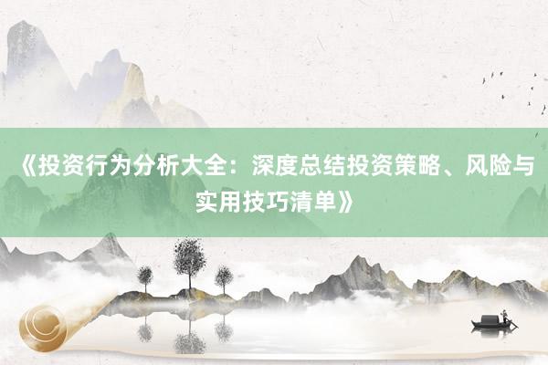 《投资行为分析大全：深度总结投资策略、风险与实用技巧清单》