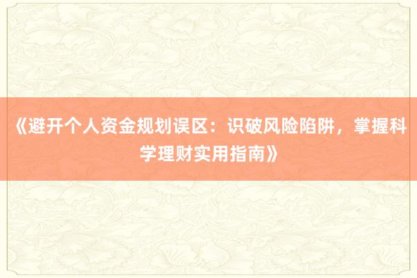 《避开个人资金规划误区:识破风险陷阱,掌握科学理财实用指南》