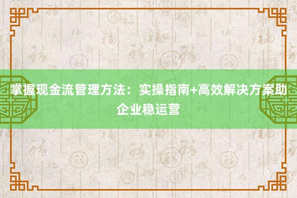 掌握现金流管理方法：实操指南+高效解决方案助企业稳运营