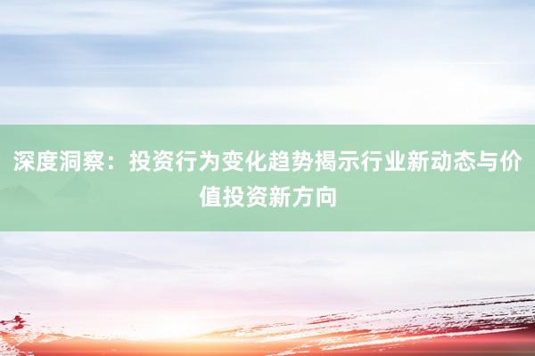 深度洞察：投资行为变化趋势揭示行业新动态与价值投资新方向