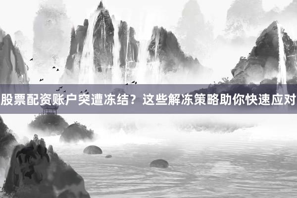 股票配资账户突遭冻结？这些解冻策略助你快速应对