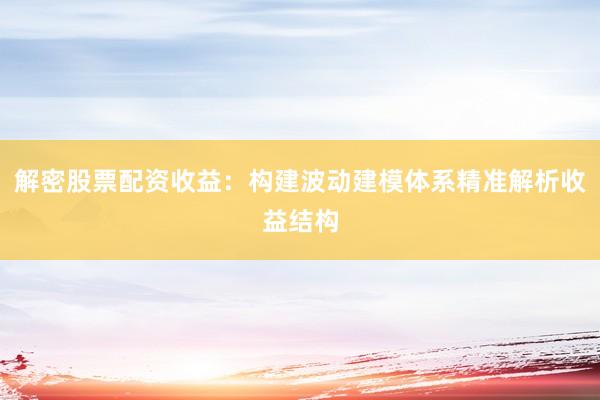 解密股票配资收益：构建波动建模体系精准解析收益结构