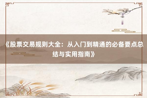 《股票交易规则大全:从入门到精通的必备要点总结与实用指南》