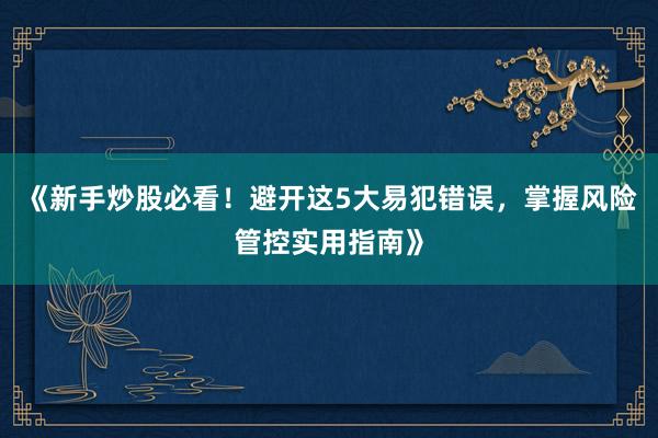 《新手炒股必看！避开这5大易犯错误，掌握风险管控实用指南》