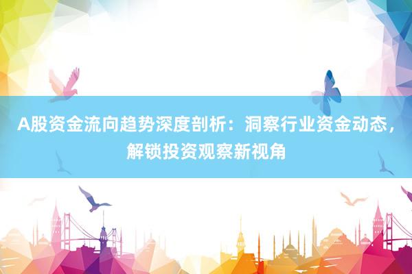 A股资金流向趋势深度剖析：洞察行业资金动态，解锁投资观察新视角