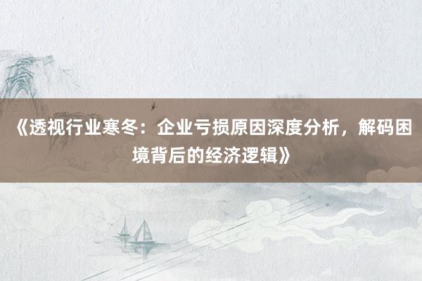 《透视行业寒冬：企业亏损原因深度分析，解码困境背后的经济逻辑》