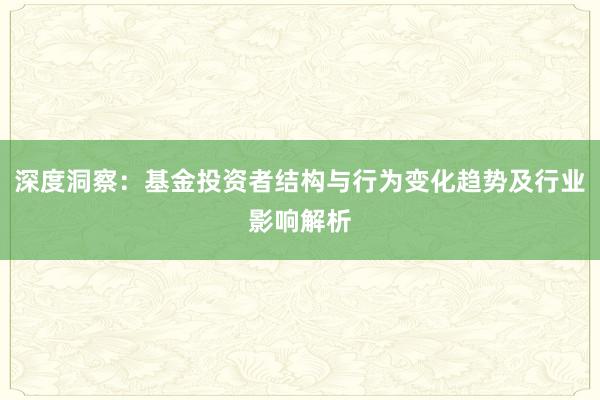 深度洞察:基金投资者结构与行为变化趋势及行业影响解析