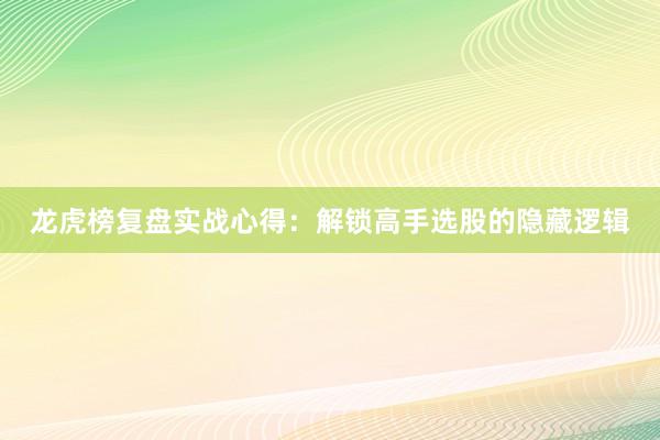 龙虎榜复盘实战心得：解锁高手选股的隐藏逻辑