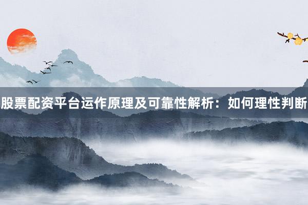 股票配资平台运作原理及可靠性解析:如何理性判断