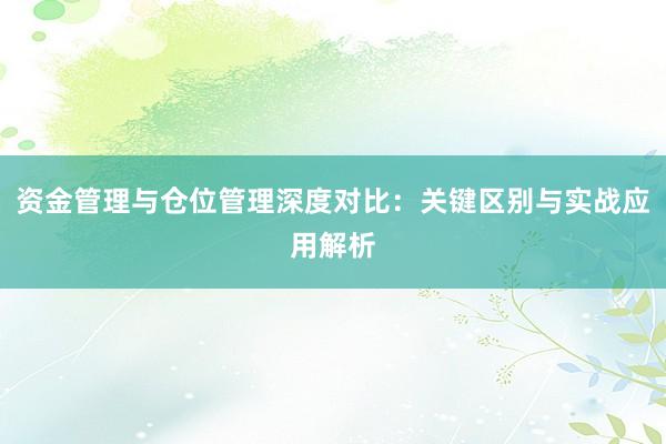 资金管理与仓位管理深度对比：关键区别与实战应用解析