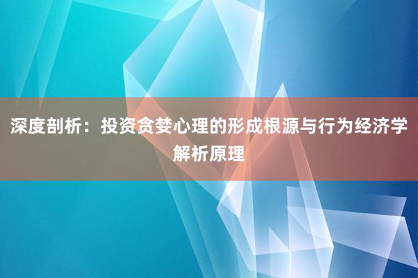 深度剖析：投资贪婪心理的形成根源与行为经济学解析原理