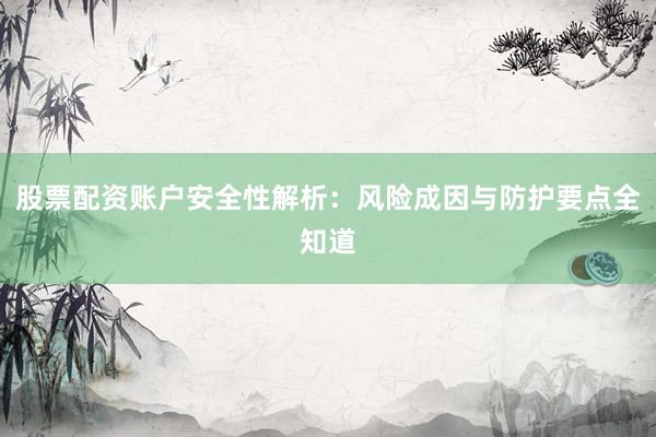 股票配资账户安全性解析：风险成因与防护要点全知道