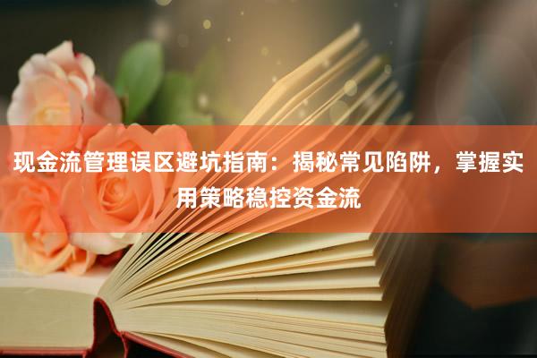 现金流管理误区避坑指南：揭秘常见陷阱，掌握实用策略稳控资金流